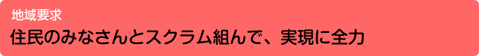 地域要求/住民のみなさんとスクラム組んで、実現に全力