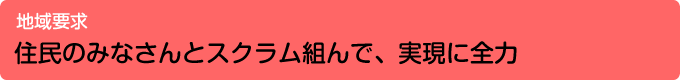 地域要求／住民のみなさんとスクラム組んで、実現に全力