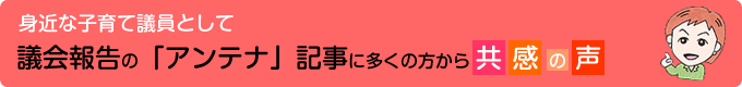 身近な子育て議員として／議会報告の「アンテナ」記事に多くの方から共感の声